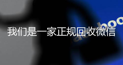 我们是一家正规回收24小时收vx秒结微信号的平台（回收微信号平台哪些）